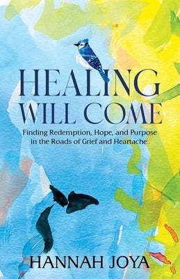 Healing Will Come: Finding Redemption, Hope, and Purpose in the Roads of Grief and Heartache by Joya, Hannah