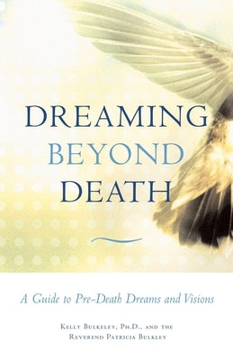 Dreaming Beyond Death: A Guide to Pre-Death Dreams and Visions by Bulkeley, Kelly