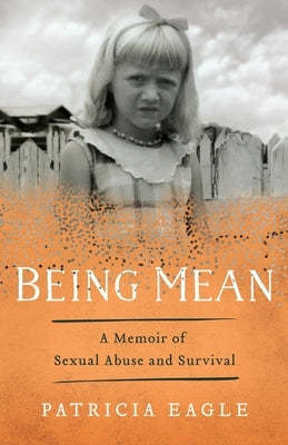 Being Mean: A Memoir of Sexual Abuse and Survival by Eagle, Patricia