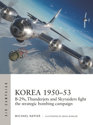 Korea 1950-53: B-29s, Thunderjets and Skyraiders Fight the Strategic Bombing Campaign by Napier, Michael