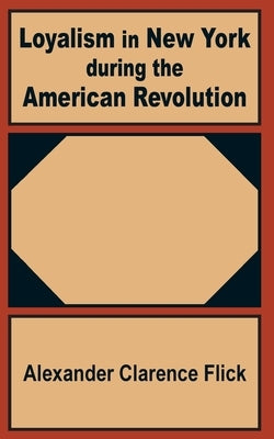 Loyalism in New York during the American Revolution by Flick, Alexander Clarence