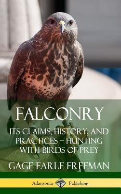 Falconry: Its Claims, History, and Practices - Hunting with Birds of Prey (Hardcover) by Freeman, Gage Earle