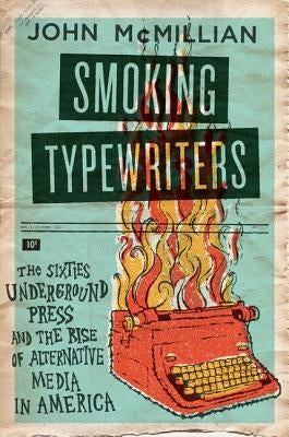 Smoking Typewriters: The Sixties Underground Press and the Rise of Alternative Media in America by McMillian, John