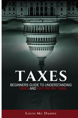 Taxes: Beginners Guide To Understanding Taxes And Why We Pay Them by McDaniel, Louis
