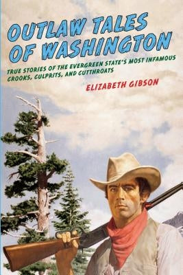Outlaw Tales of Washington: True Stories Of The Evergreen State's Most Infamous Crooks, Culprits, And Cutthroats by Gibson, Elizabeth