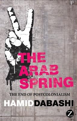 The Arab Spring: The End of Postcolonialism by Dabashi, Hamid