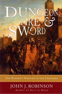 Dungeon, Fire and Sword: The Knights Templar in the Crusades by Robinson, John J.