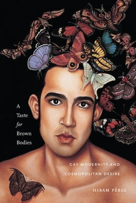 A Taste for Brown Bodies: Gay Modernity and Cosmopolitan Desire by P&#195;&#169;rez, Hiram