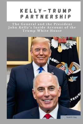 Kelly-Trump partnership: The General And the President John Kelly's Inside Account Of The Trump White House by Guy, Scott E.