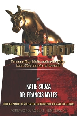 Idols Riot!: Prosecuting Idols and Evil Altars in the Courts of Heaven by Souza, Katie