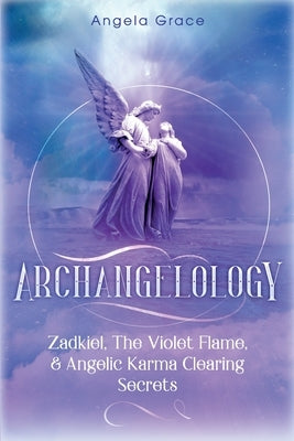 Archangelology: Zadkiel, The Violet Flame, & Angelic Karma Clearing Secrets by Grace, Angela