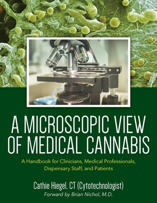 A Microscopic View of Medical Cannabis: A Handbook for Clinicians, Medical Professionals, Dispensary Staff, and Patients by Hiegel, Cathie