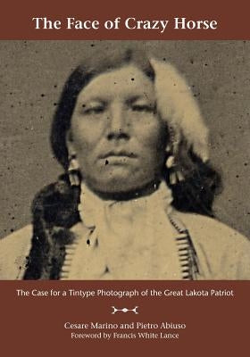 The Face of Crazy Horse: The Case for a Tintype Photograph of the Great Lakota Patriot by Marino, Cesare