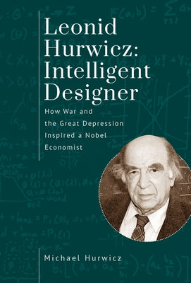 Leonid Hurwicz: Intelligent Designer: How War and the Great Depression Inspired a Nobel Economist by Hurwicz, Michael