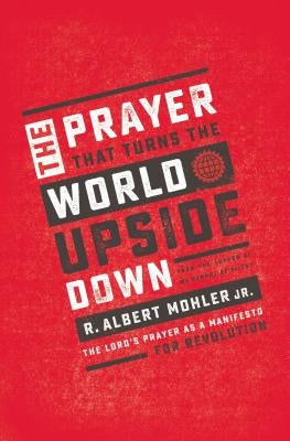 The Prayer That Turns the World Upside Down: The Lord's Prayer as a Manifesto for Revolution by Mohler Jr, R. Albert