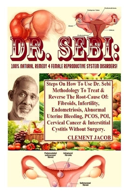 Dr. Sebi: 100% Natural Remedy 4 Female Reproductive System Disorders!: Steps On How To Use Dr. Sebi Methodology To Treat & Rever by Jacob, Clement