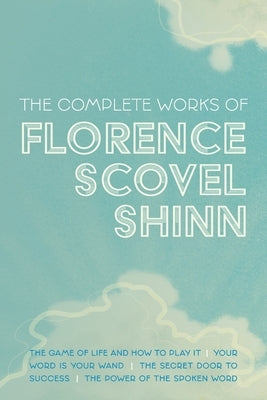 The Complete Works of Florence Scovel Shinn: The Game of Life and How to Play It; Your Word is Your Wand; The Secret Door to Success; and The Power of by Shinn, Florence Scovel