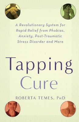 The Tapping Cure: A Revolutionary System for Rapid Relief from Phobias, Anxiety, Post-Traumatic Stress Disorder and More by Temes, Roberta