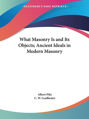 What Masonry Is and Its Objects; Ancient Ideals in Modern Masonry by Pike, Albert