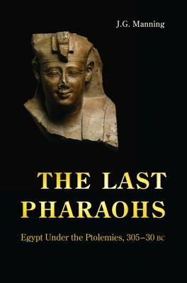 The Last Pharaohs: Egypt Under the Ptolemies, 305-30 BC by Manning, J. G.