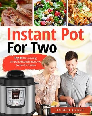 Instant Pot for Two: Top 101 Time-Saving, Simple & Flavorful Instant Pot Recipes for Couples by Cook, Jason