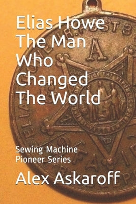 Elias Howe: The Man Who Changed The World by Askaroff, Sewing Machine Pioneer Series