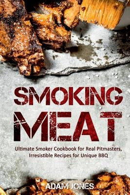 Smoking Meat: Ultimate Smoker Cookbook for Real Pitmasters, Irresistible Recipes for Unique BBQ by Jones, Adam