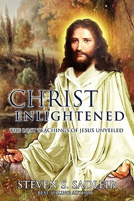 Christ Enlightened: The Lost Teachings of Jesus Unveiled by Sadleir, Steven S.