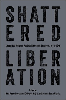 Shattered Liberation: Sexualized Violence Against Holocaust Survivors, 1943-1946 by Paulovicova, Nina