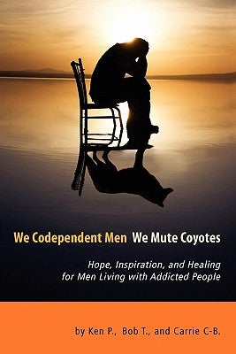 We Codependent Men - We Mute Coyotes: Hope, Inspiration, and Healing for Men Living with Addicted People by P, Ken