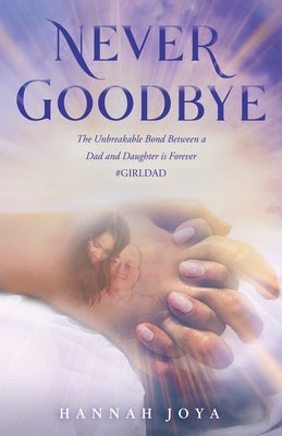 Never Goodbye: The Unbreakable Bond Between a Dad and Daughter Is Forever #Girldad by Joya, Hannah