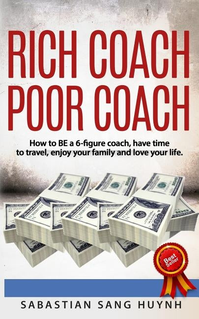 Rich Coach Poor Coach: How to BE a 6-figure coach AND have time to travel, enjoy your family, and love your life! by Huynh, Sabastian