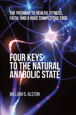 Four Keys to the Natural Anabolic State: The Pathway to Health, Fitness, Faith, and a Huge Competitive Edge by Alston, William G.