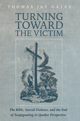 Turning Toward the Victim: The Bible, Sacred Violence, and the End of Scapegoating in Quaker Perspective by Gates, Thomas Jay
