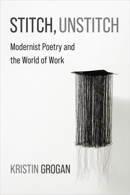 Stitch, Unstitch: Modernist Poetry and the World of Work by Grogan, Kristin