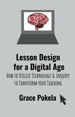 Lesson Design for a Digital Age: How to Utilize Technology and Inquiry to Transform your Teaching by Pokela, Grace