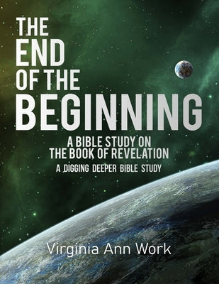 The End of the Beginning A Bible Study on the Book of Revelation: A Digging Deeper Bible Study by Work, Virginia Ann