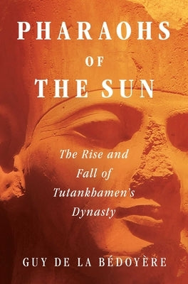 Pharaohs of the Sun: The Rise and Fall of Tutankhamun's Dynasty by de la B?doy?re, Guy