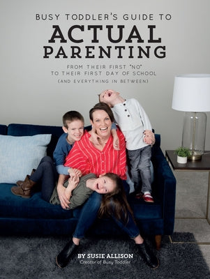 Busy Toddler's Guide to Actual Parenting: From Their First No to Their First Day of School (and Everything in Between) by Allison, Susie