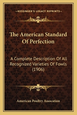 The American Standard Of Perfection: A Complete Description Of All Recognized Varieties Of Fowls (1906) by American Poultry Assocation