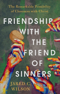 Friendship with the Friend of Sinners: The Remarkable Possibility of Closeness with Christ by Wilson, Jared C.