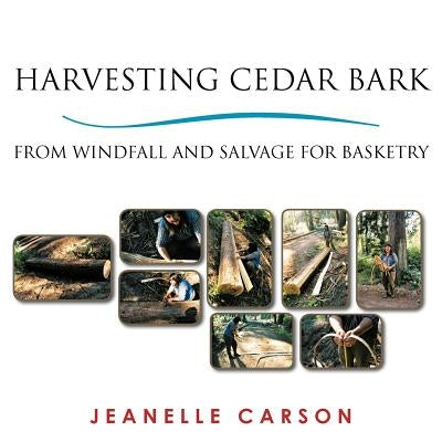 Harvesting Cedar Bark: From Windfall and Salvage for Basketry by Carson, Jeanelle