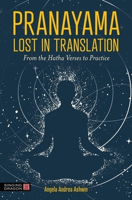 Pranayama Lost in Translation: From the Hatha Verses to Practice by Ashwin, Angela Andrea