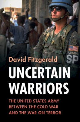 Uncertain Warriors: The United States Army Between the Cold War and the War on Terror by Fitzgerald, David