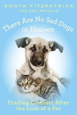 There Are No Sad Dogs in Heaven: Finding Comfort After the Loss of a Pet by Fitzpatrick, Sonya