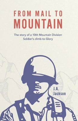 From Mail to Mountain: The story of a 10th Mountain Division Soldier's climb to Glory by Jackson, J. A.