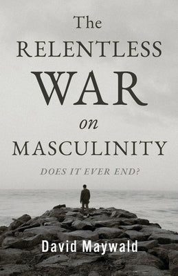 The Relentless War on Masculinity: Does it Ever End? by Maywald, David