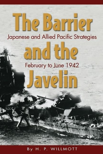 The Barrier and Javelin: Japanese and Allied Pacific Strategies, February to June 1942 by Willmott, H. P.