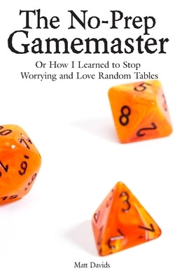 The No-Prep Gamemaster: Or How I Learned to Stop Worrying and Love Random Tables by Davids, Matt