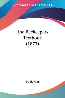 The Beekeepers Textbook (1873) by King, N. H.